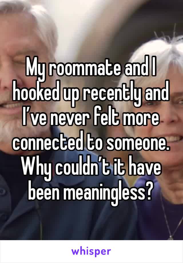 My roommate and I hooked up recently and I’ve never felt more connected to someone. Why couldn’t it have been meaningless?