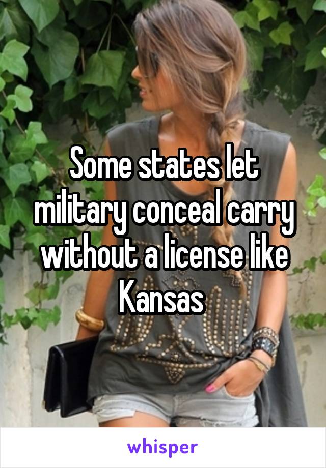 Some states let military conceal carry without a license like Kansas 