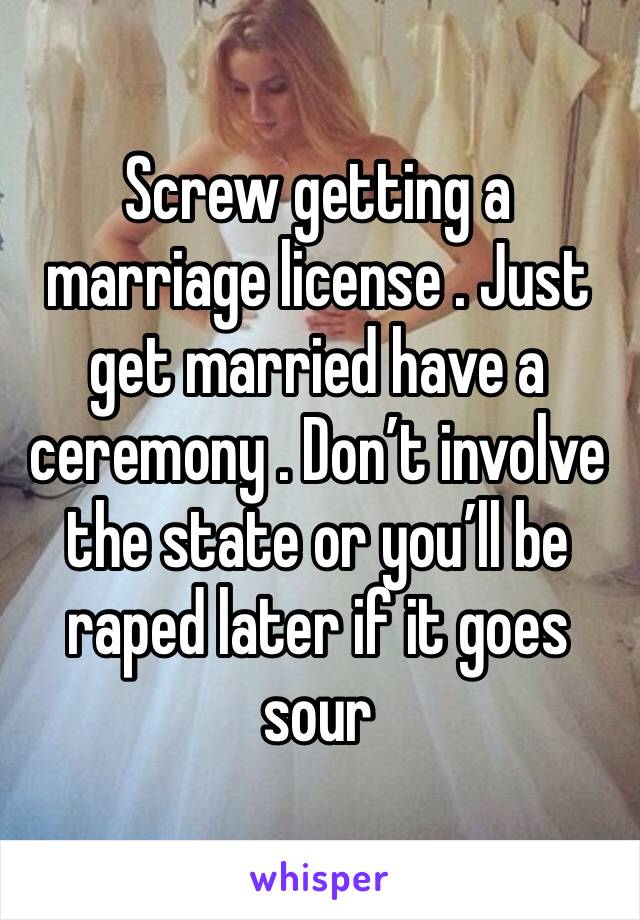 Screw getting a marriage license . Just get married have a ceremony . Don’t involve the state or you’ll be raped later if it goes sour 
