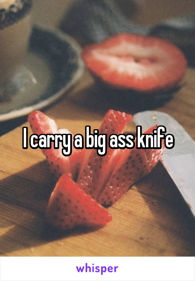 I carry a big ass knife