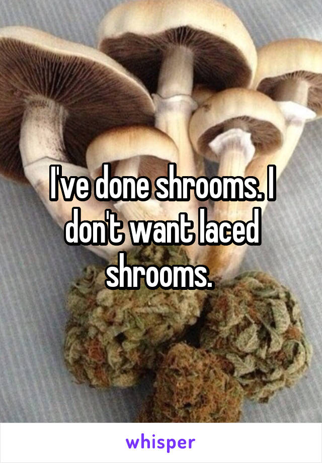 I've done shrooms. I don't want laced shrooms. 