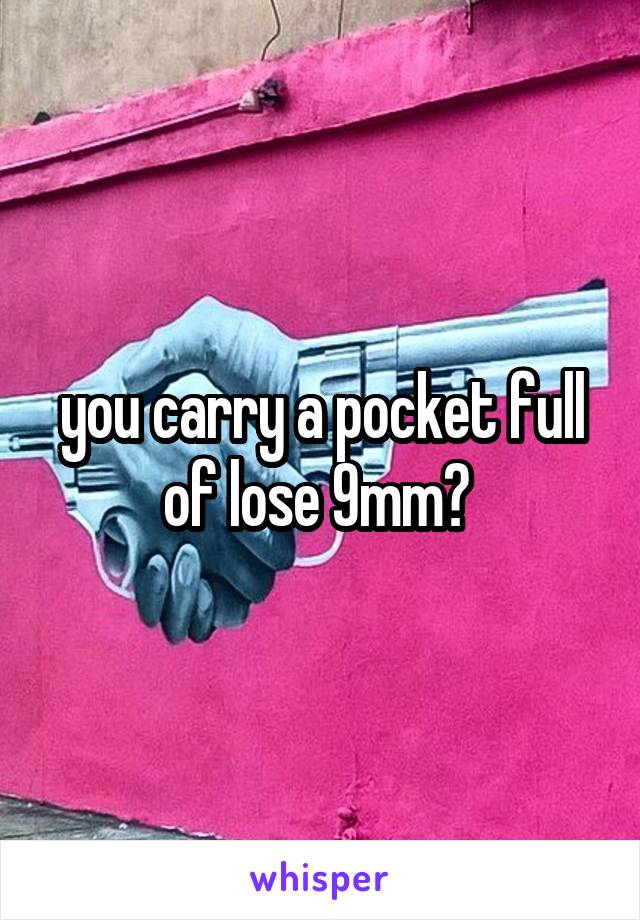 you carry a pocket full of lose 9mm? 