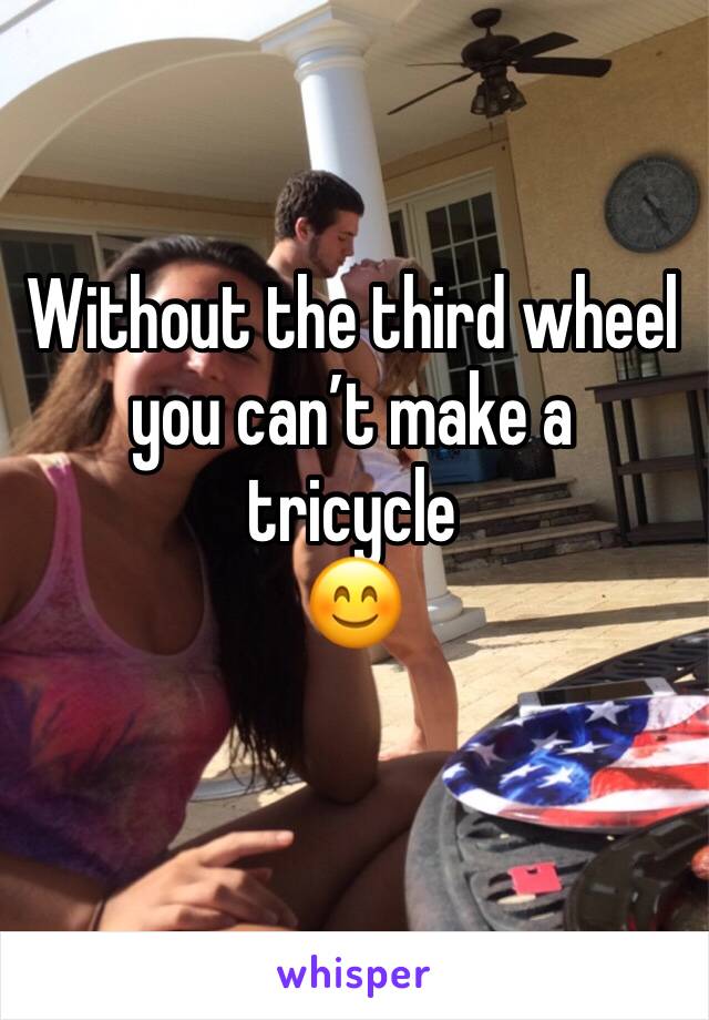 Without the third wheel you can’t make a tricycle 
😊