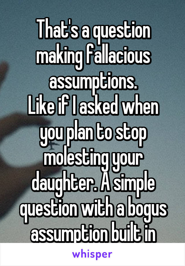 That's a question making fallacious assumptions.
Like if I asked when you plan to stop molesting your daughter. A simple question with a bogus assumption built in