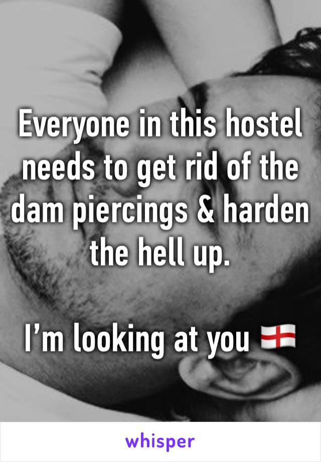 Everyone in this hostel needs to get rid of the dam piercings & harden the hell up. 

I’m looking at you 🏴󠁧󠁢󠁥󠁮󠁧󠁿