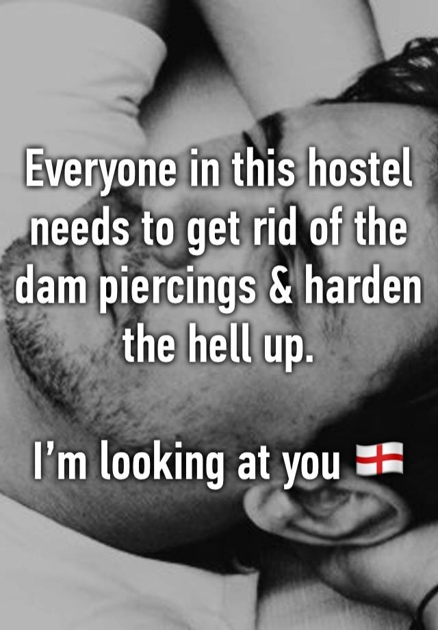 Everyone in this hostel needs to get rid of the dam piercings & harden the hell up. 

I’m looking at you 🏴󠁧󠁢󠁥󠁮󠁧󠁿