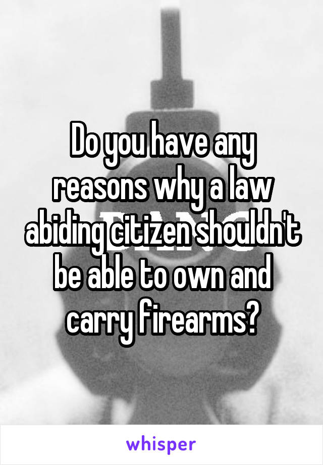 Do you have any reasons why a law abiding citizen shouldn't be able to own and carry firearms?