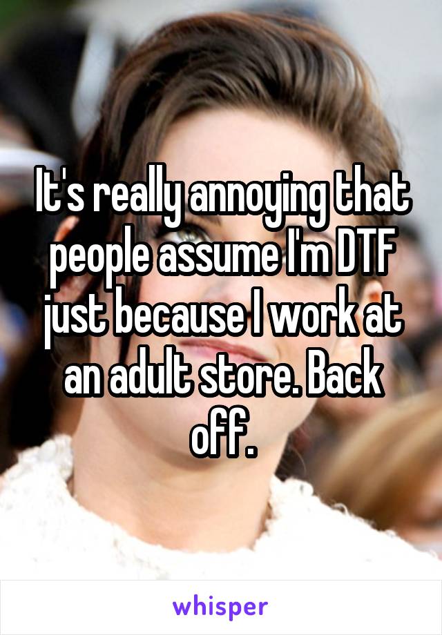 It's really annoying that people assume I'm DTF just because I work at an adult store. Back off.