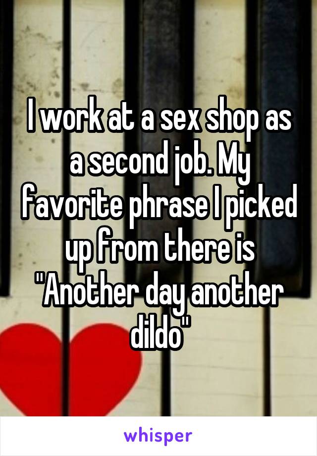 I work at a sex shop as a second job. My favorite phrase I picked up from there is "Another day another dildo"