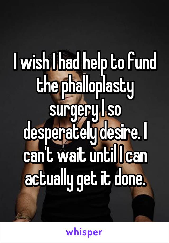 I wish I had help to fund the phalloplasty surgery I so desperately desire. I can't wait until I can actually get it done.