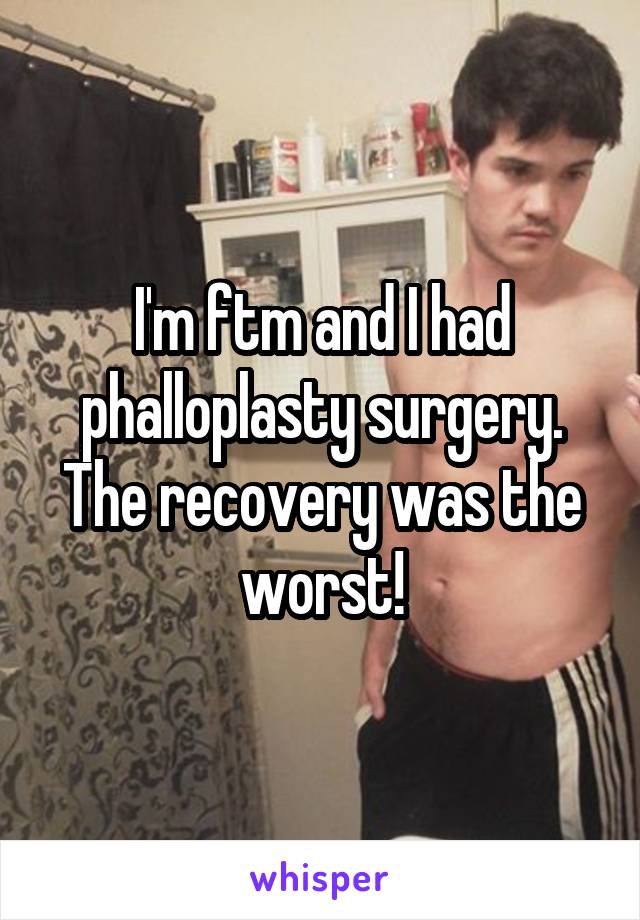 I'm ftm and I had phalloplasty surgery. The recovery was the worst!
