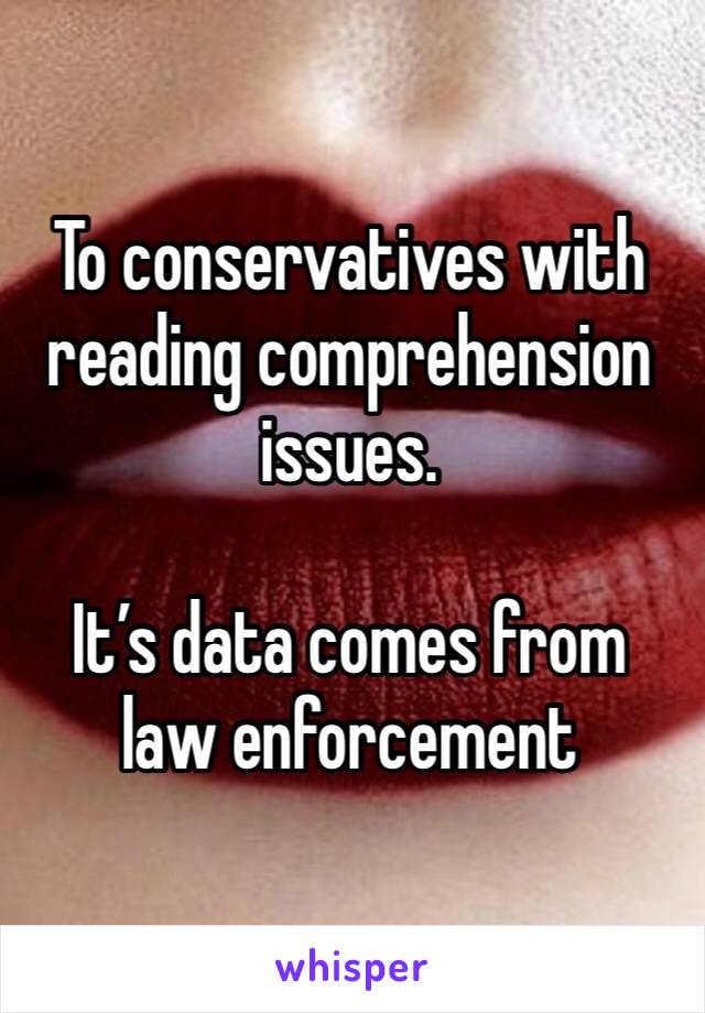 To conservatives with reading comprehension issues.

It’s data comes from law enforcement