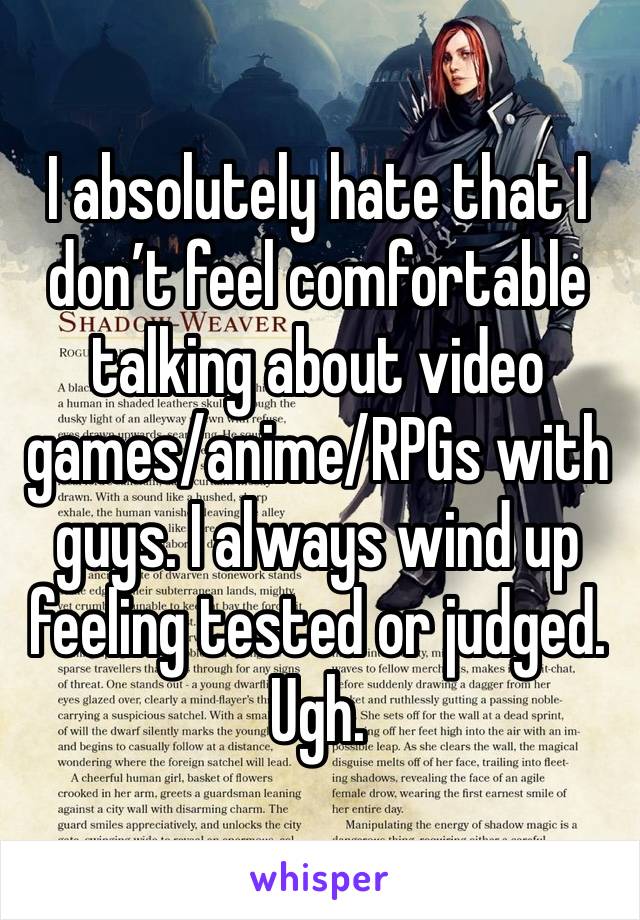 I absolutely hate that I don’t feel comfortable talking about video games/anime/RPGs with guys. I always wind up feeling tested or judged. Ugh. 