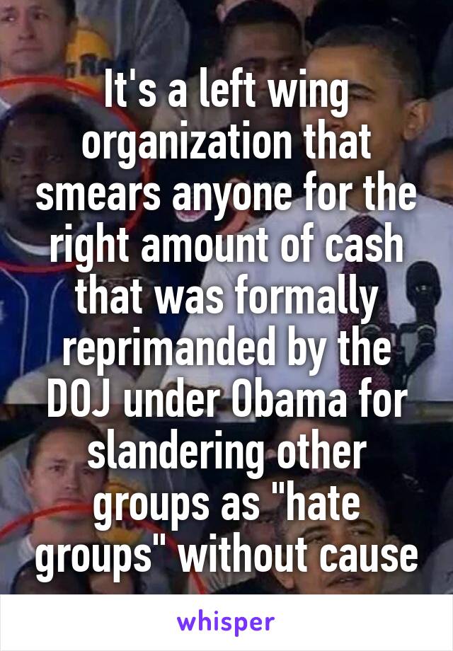 It's a left wing organization that smears anyone for the right amount of cash that was formally reprimanded by the DOJ under Obama for slandering other groups as "hate groups" without cause