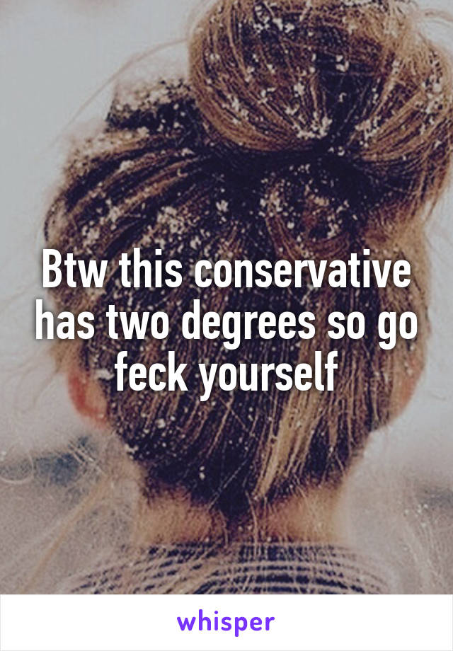 Btw this conservative has two degrees so go feck yourself