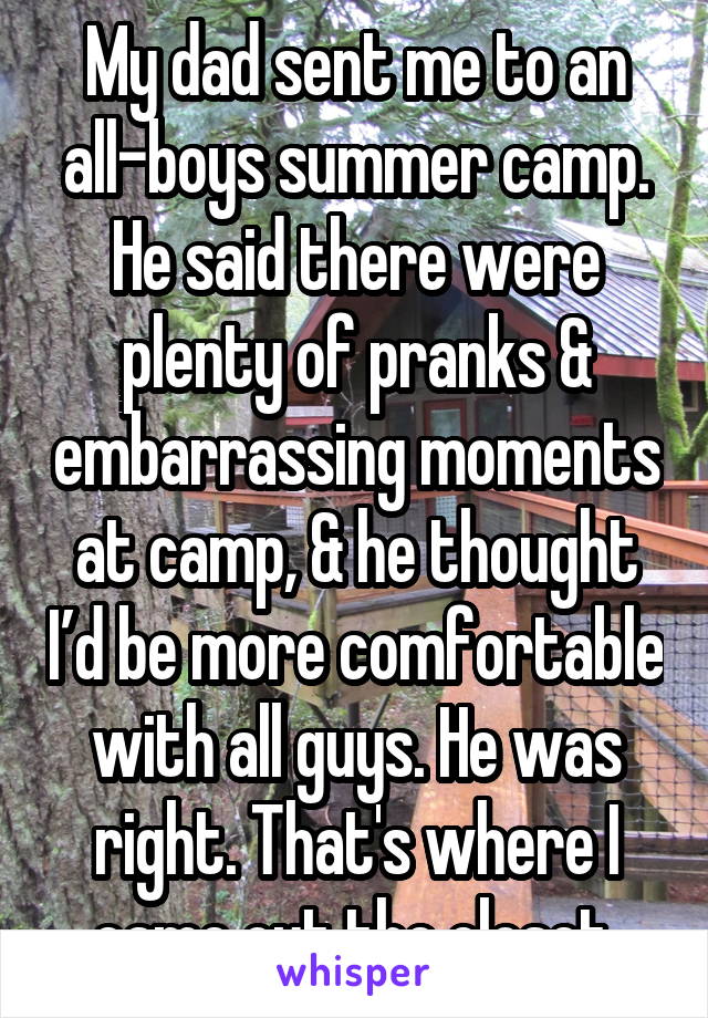 My dad sent me to an all-boys summer camp. He said there were plenty of pranks & embarrassing moments at camp, & he thought I’d be more comfortable with all guys. He was right. That's where I came out the closet.