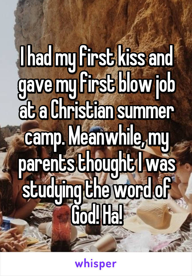 I had my first kiss and gave my first blow job at a Christian summer camp. Meanwhile, my parents thought I was studying the word of God! Ha!