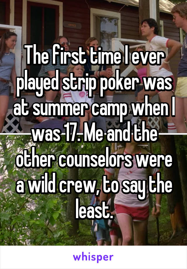 The first time I ever played strip poker was at summer camp when I was 17. Me and the other counselors were a wild crew, to say the least.