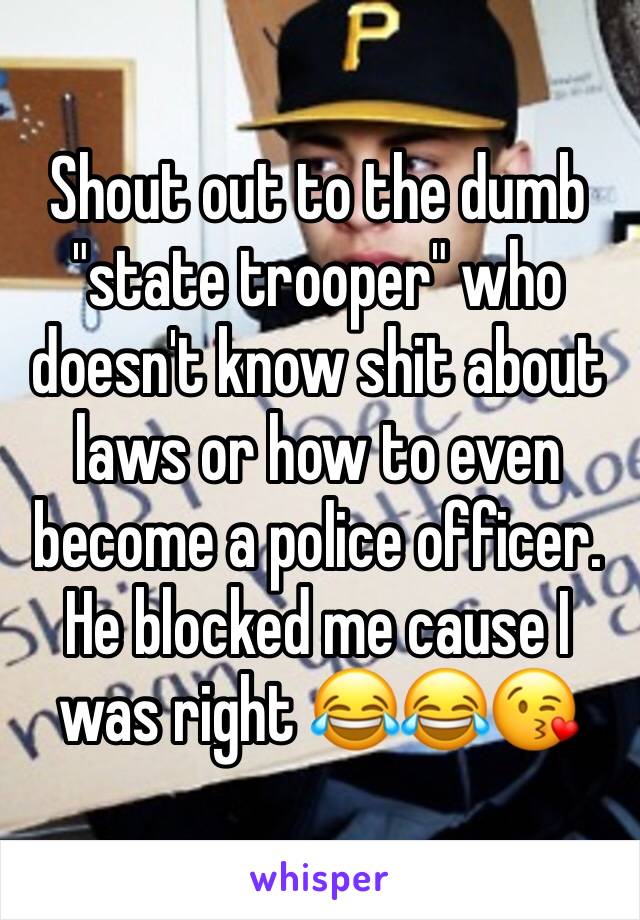 Shout out to the dumb "state trooper" who doesn't know shit about laws or how to even become a police officer. He blocked me cause I was right 😂😂😘