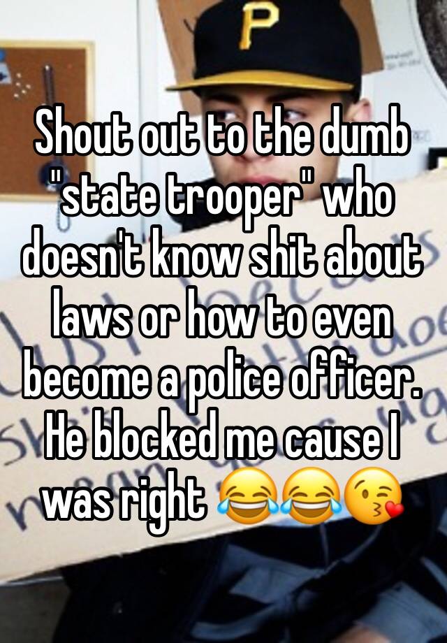 Shout out to the dumb "state trooper" who doesn't know shit about laws or how to even become a police officer. He blocked me cause I was right 😂😂😘