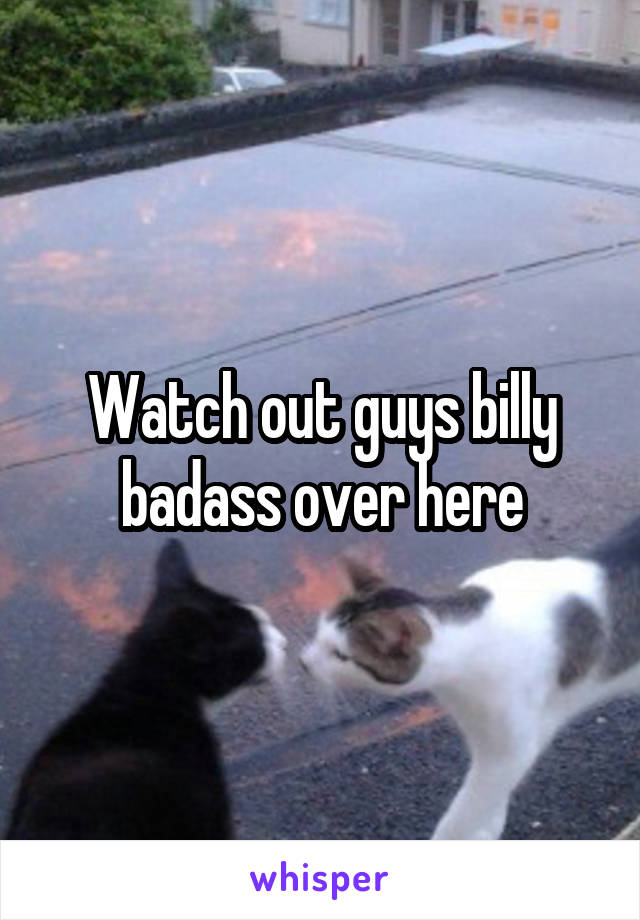 Watch out guys billy badass over here