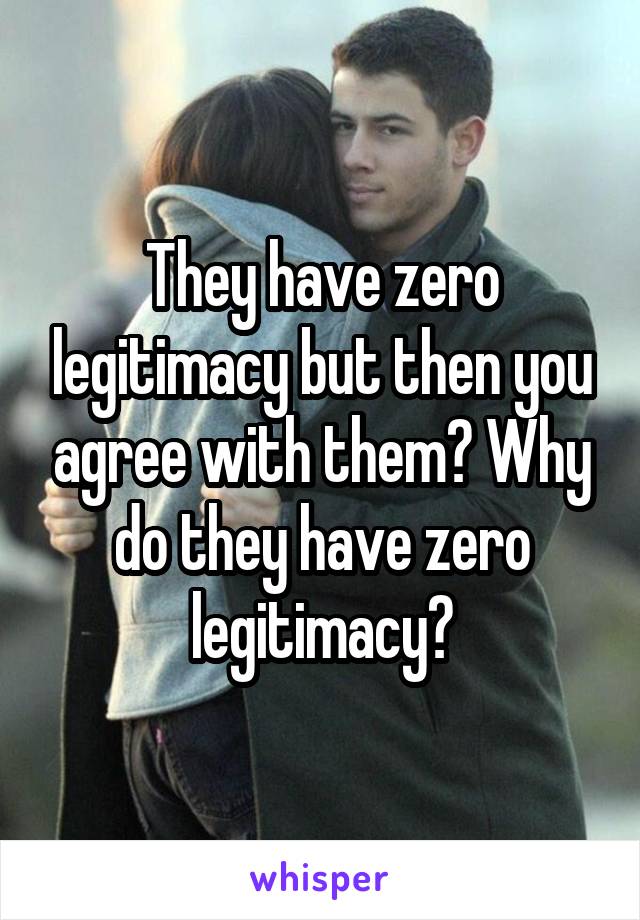 They have zero legitimacy but then you agree with them? Why do they have zero legitimacy?