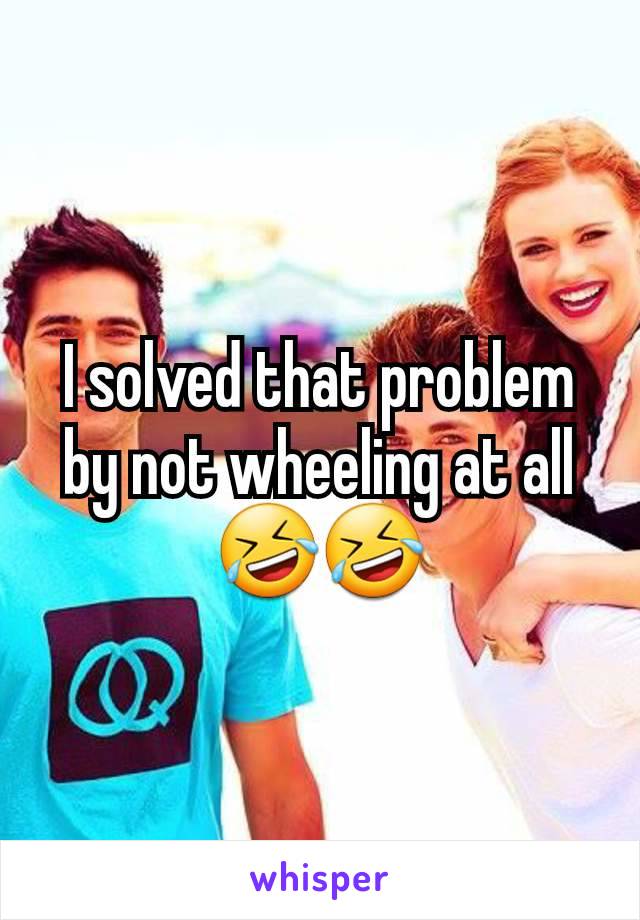 I solved that problem by not wheeling at all
🤣🤣