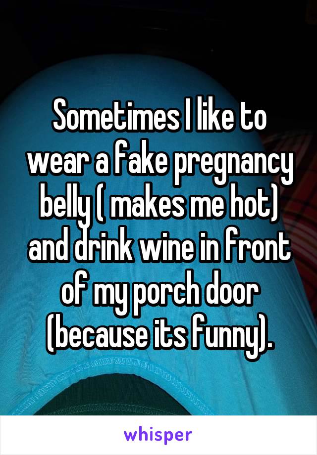 Sometimes I like to wear a fake pregnancy belly ( makes me hot) and drink wine in front of my porch door (because its funny).