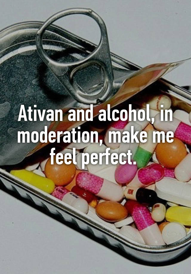 Ativan and alcohol, in moderation, make me feel perfect. 