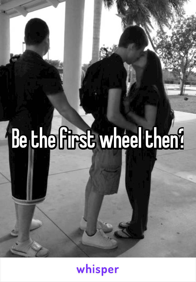 Be the first wheel then?