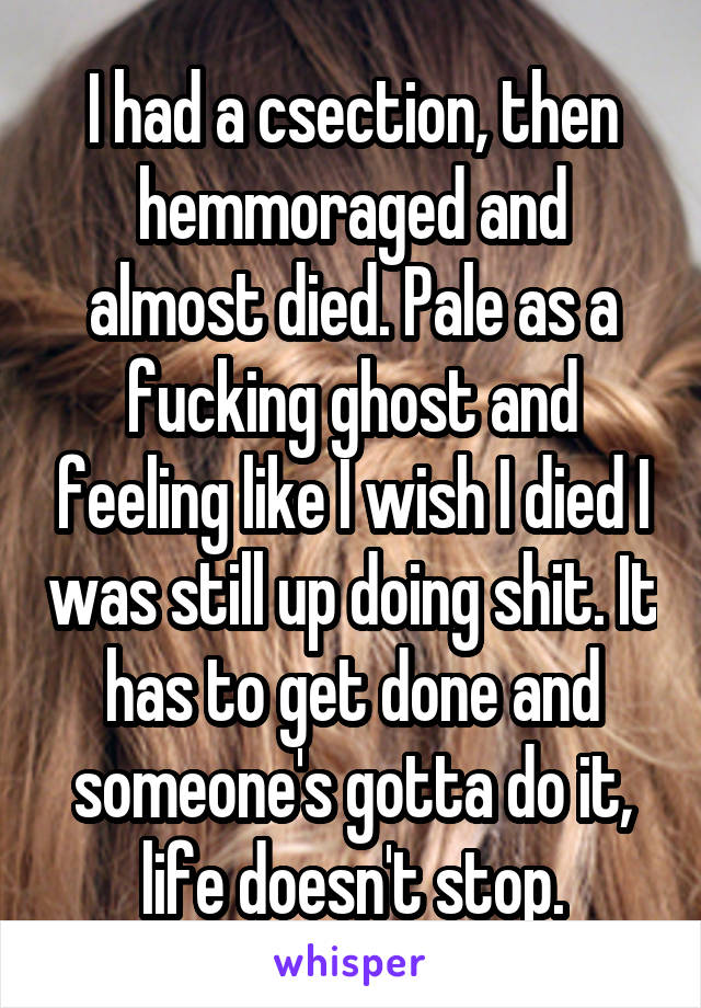 I had a csection, then hemmoraged and almost died. Pale as a fucking ghost and feeling like I wish I died I was still up doing shit. It has to get done and someone's gotta do it, life doesn't stop.
