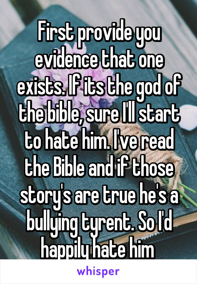 First provide you evidence that one exists. If its the god of the bible, sure I'll start to hate him. I've read the Bible and if those story's are true he's a bullying tyrent. So I'd happily hate him 