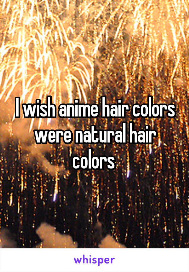 I wish anime hair colors were natural hair colors 