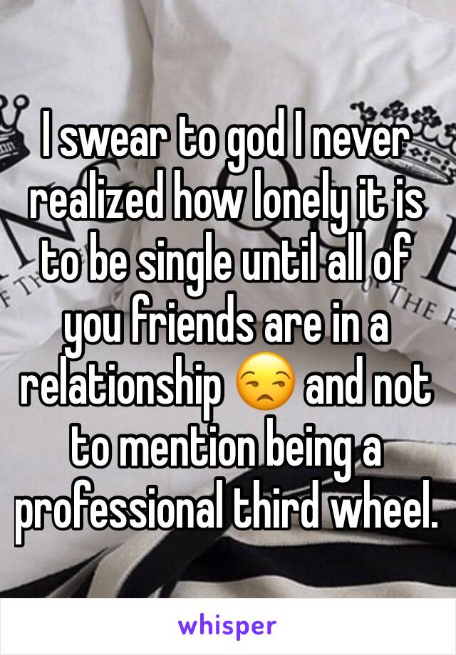 I swear to god I never realized how lonely it is to be single until all of you friends are in a relationship 😒 and not to mention being a professional third wheel.