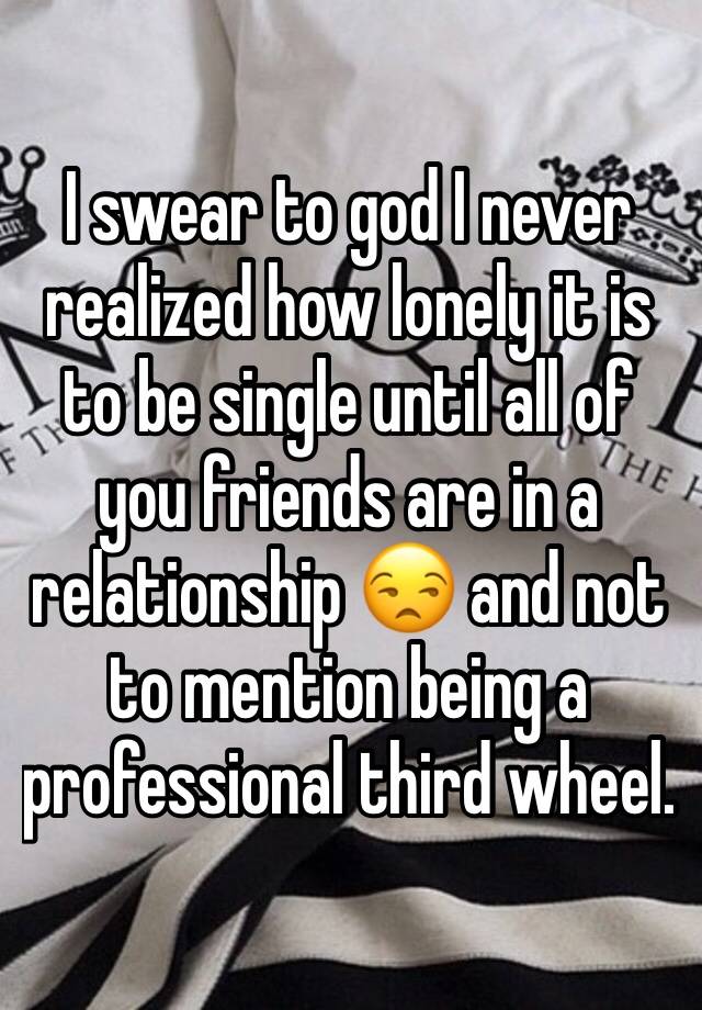 I swear to god I never realized how lonely it is to be single until all of you friends are in a relationship 😒 and not to mention being a professional third wheel.