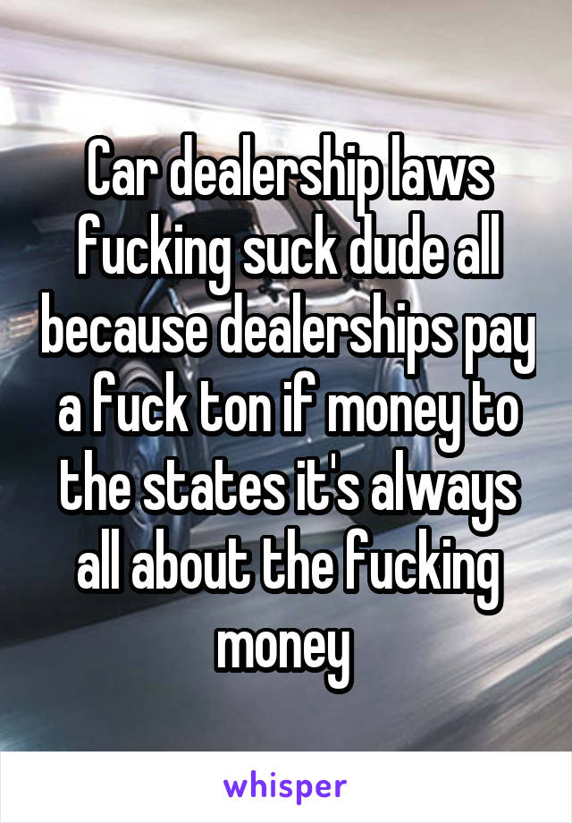 Car dealership laws fucking suck dude all because dealerships pay a fuck ton if money to the states it's always all about the fucking money 