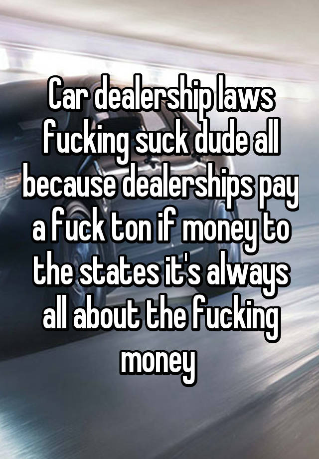 Car dealership laws fucking suck dude all because dealerships pay a fuck ton if money to the states it's always all about the fucking money 