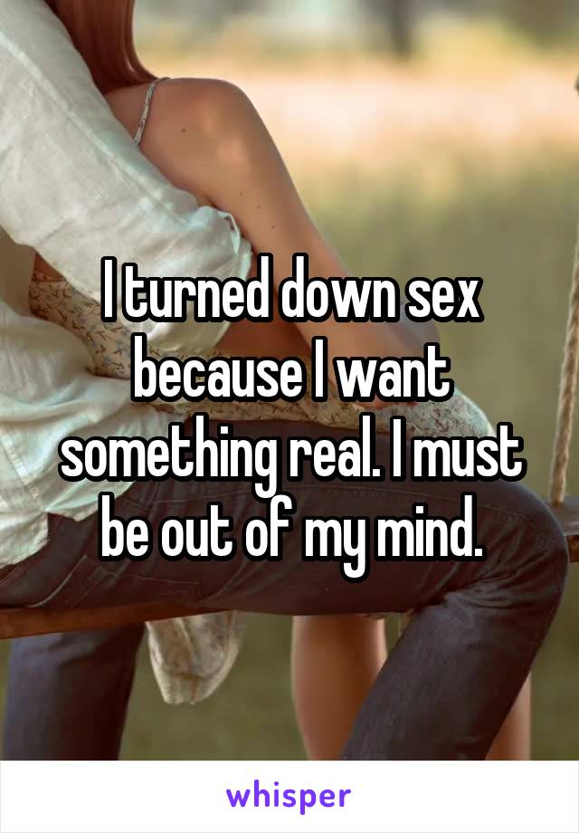 I turned down sex because I want something real. I must be out of my mind.