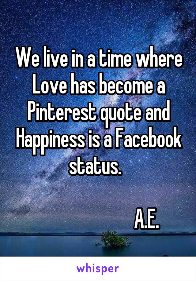 We live in a time where Love has become a Pinterest quote and Happiness is a Facebook status.  

                          A.E.