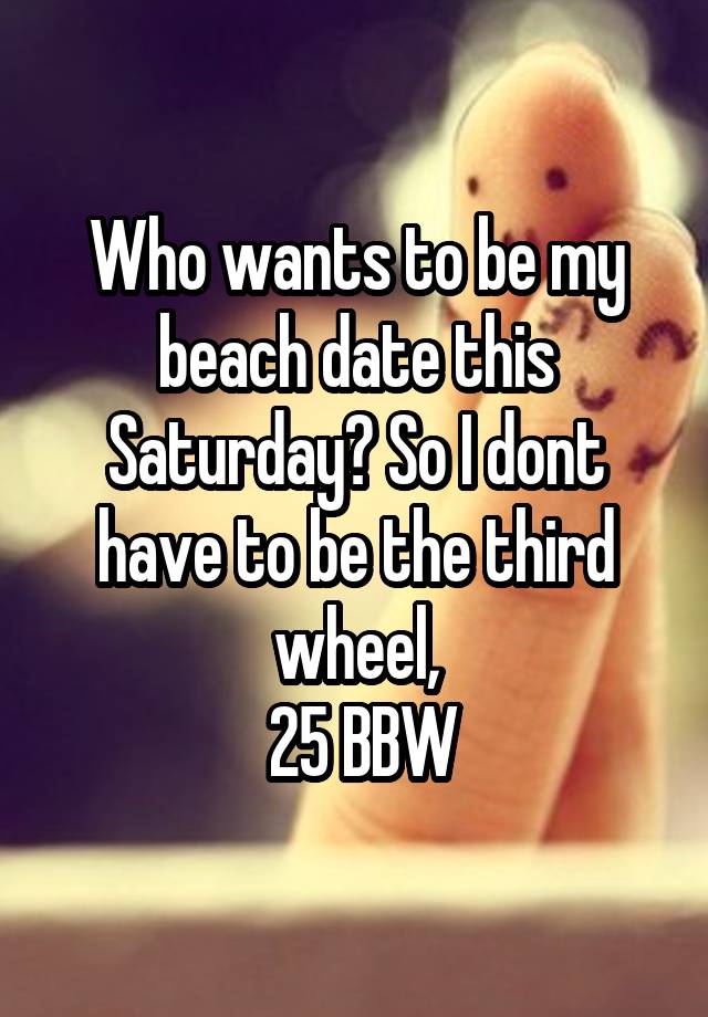 Who wants to be my beach date this Saturday? So I dont have to be the third wheel,
 25 BBW