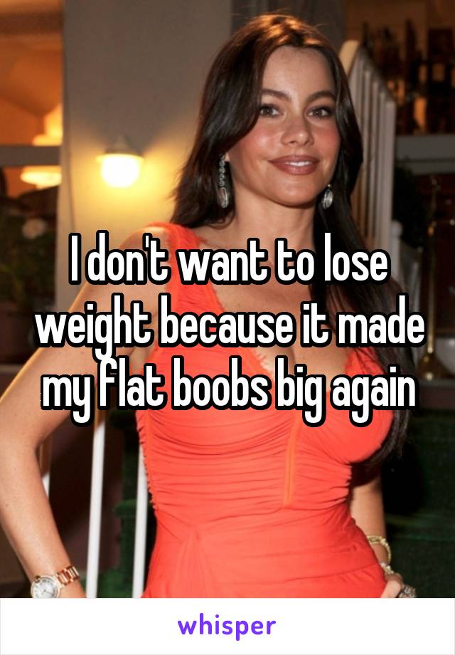 I don't want to lose weight because it made my flat boobs big again