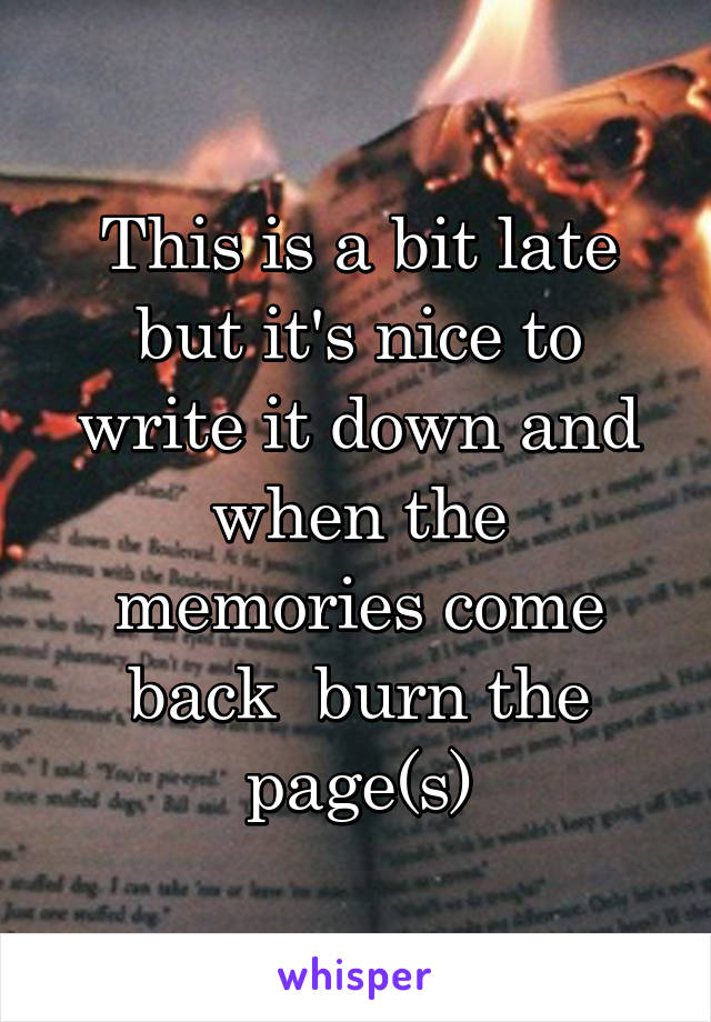 This is a bit late but it's nice to write it down and when the memories come back  burn the page(s)