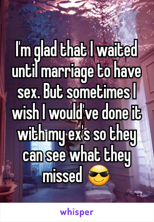 I'm glad that I waited until marriage to have sex. But sometimes I wish I would've done it with my ex's so they can see what they missed 😎