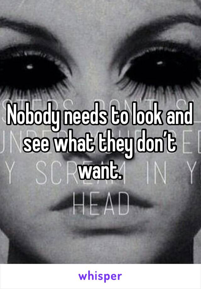 Nobody needs to look and see what they don’t want.