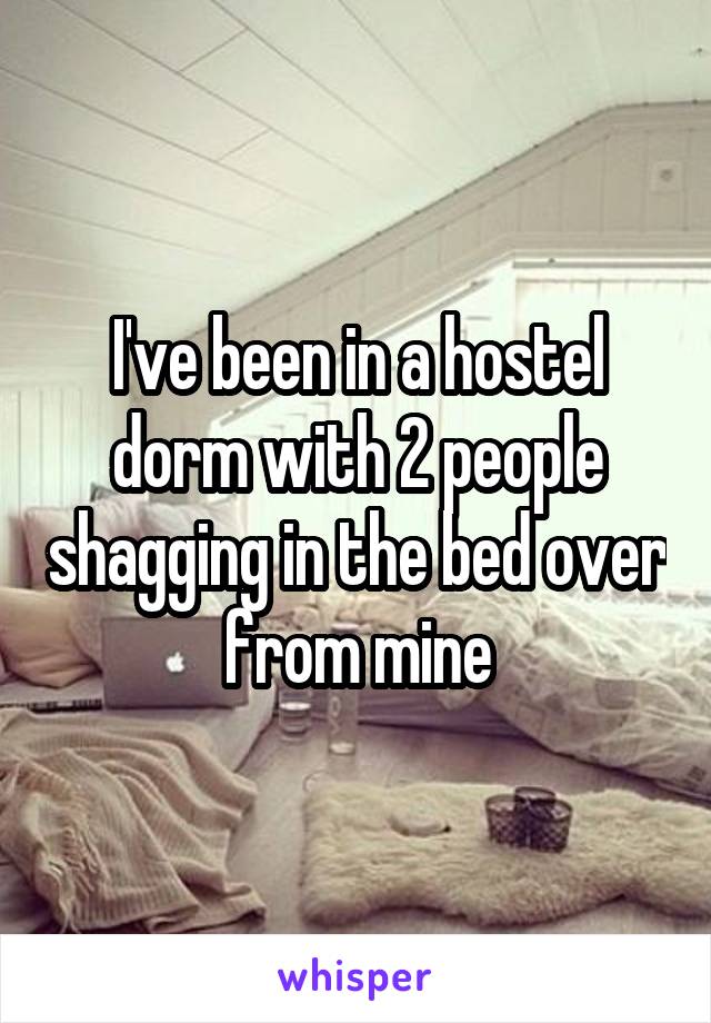 I've been in a hostel dorm with 2 people shagging in the bed over from mine