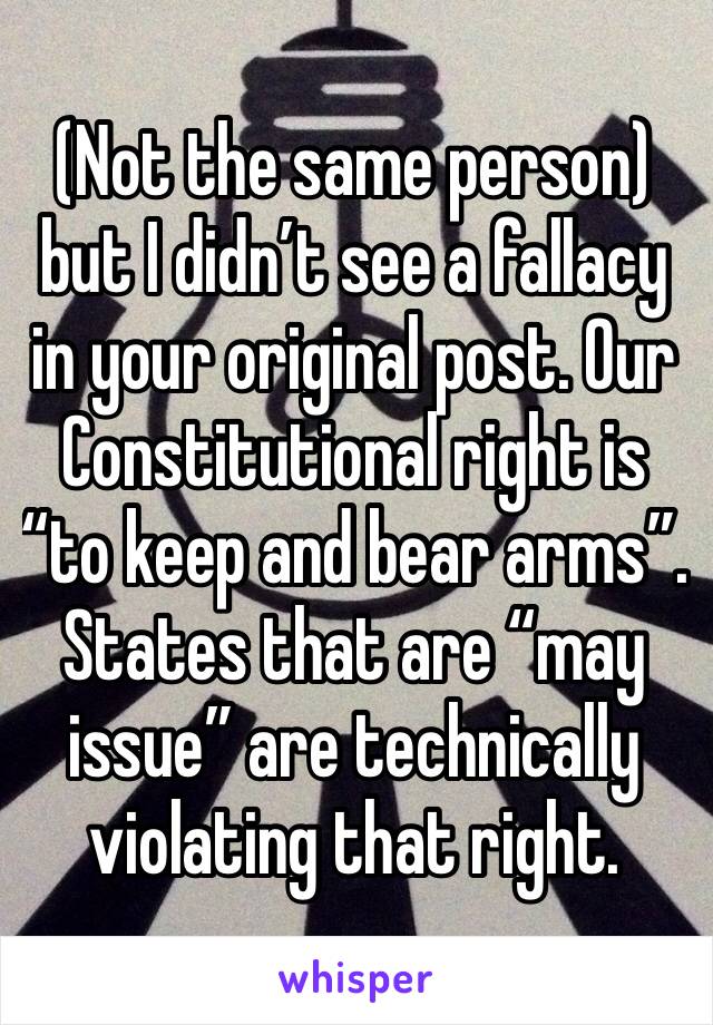 (Not the same person) but I didn’t see a fallacy in your original post. Our Constitutional right is “to keep and bear arms”. States that are “may issue” are technically violating that right.