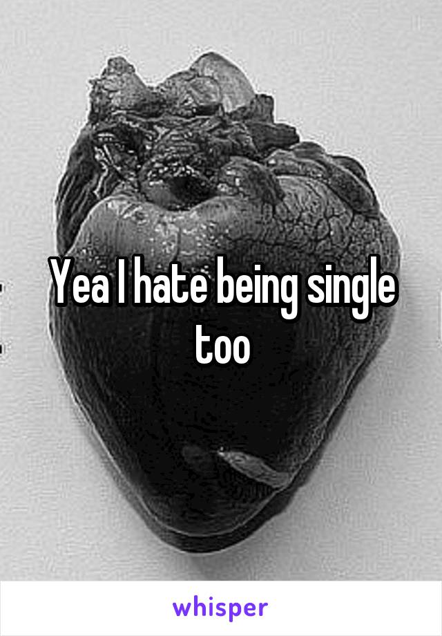 Yea I hate being single too