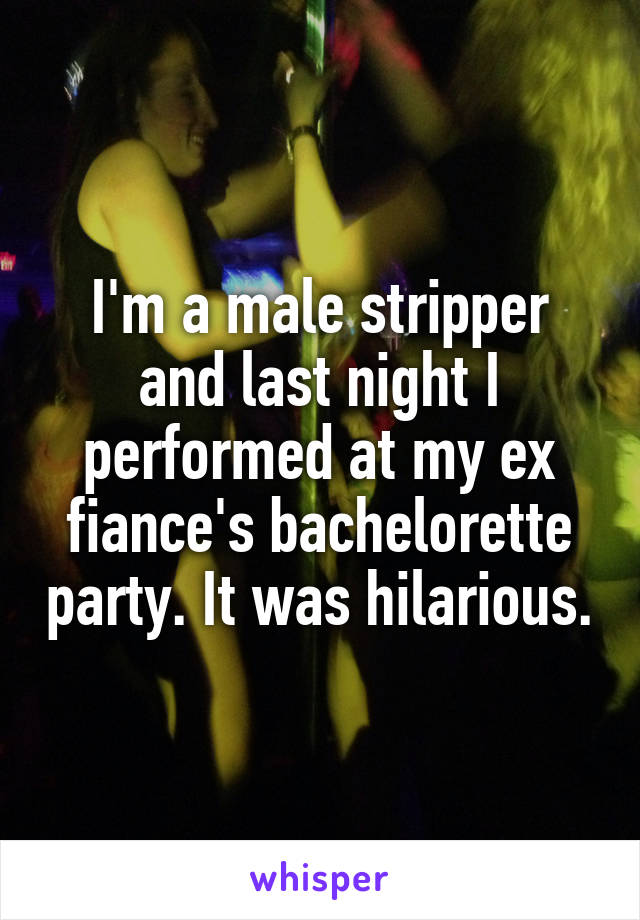 I'm a male stripper and last night I performed at my ex fiance's bachelorette party. It was hilarious.
