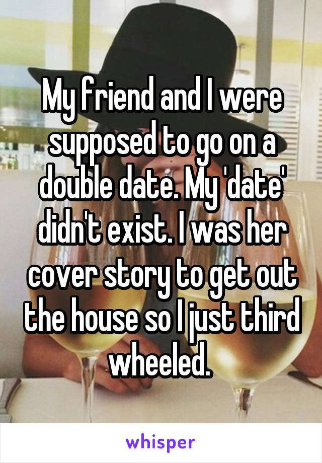 My friend and I were supposed to go on a double date. My 'date' didn't exist. I was her cover story to get out the house so I just third wheeled. 