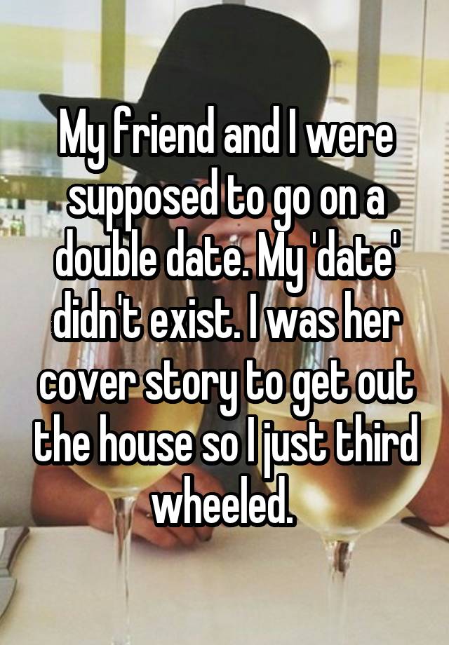 My friend and I were supposed to go on a double date. My 'date' didn't exist. I was her cover story to get out the house so I just third wheeled. 